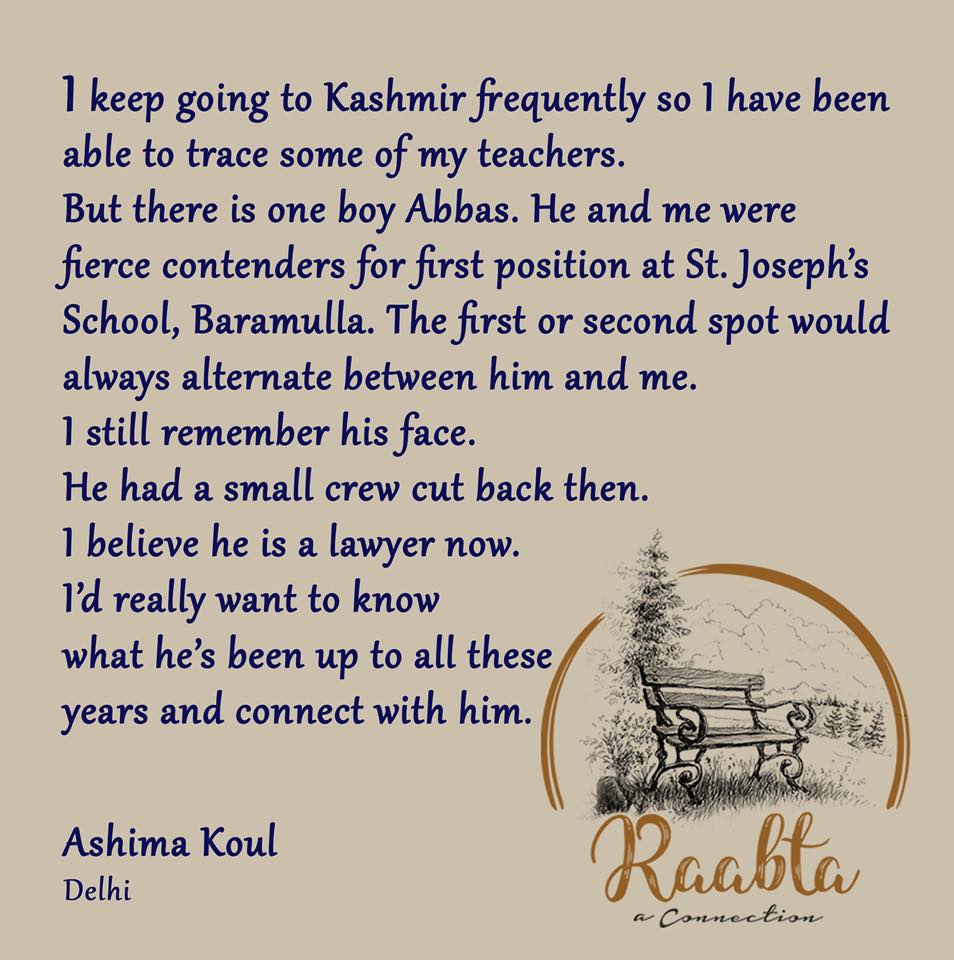 The Raabta FB page went live on 11 February. It describes itself as a small endeavour to help search and reconnect old friends, neighbours and schoolmates who parted ways in 1990. Jaibeer Ahmad, the person behind Raabta, says he grew up in Kashmir in the 1980s, in Mattan, Anantnag. He says on email that he used to play with Pandit boys, go to a Pandit tutor, and “our lives were intertwined”. He left home in 1991 to study at Aligarh Muslim University. “But whenever I go back to visit my parents, I always feel a deep sense of loss...,” he says